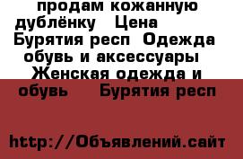 продам кожанную дублёнку › Цена ­ 2 000 - Бурятия респ. Одежда, обувь и аксессуары » Женская одежда и обувь   . Бурятия респ.